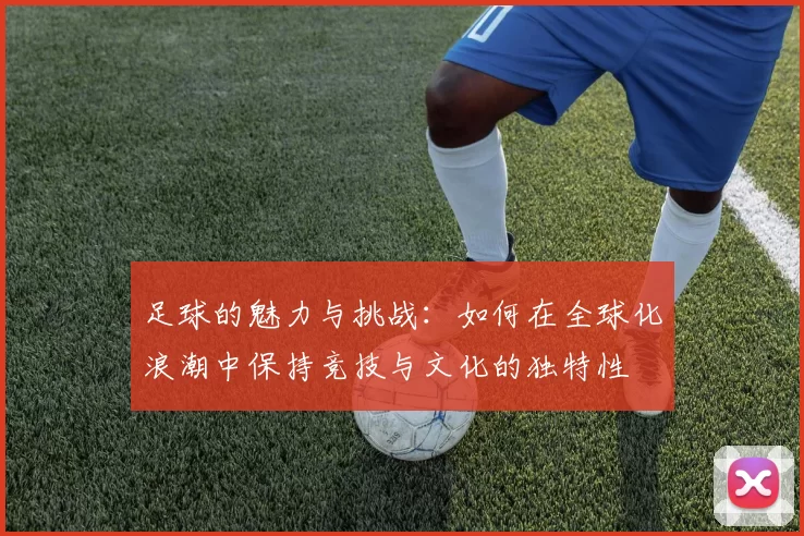 足球的魅力与挑战：如何在全球化浪潮中保持竞技与文化的独特性