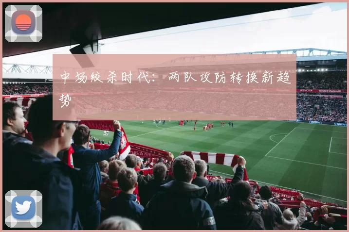 中场绞杀时代：两队攻防转换新趋势