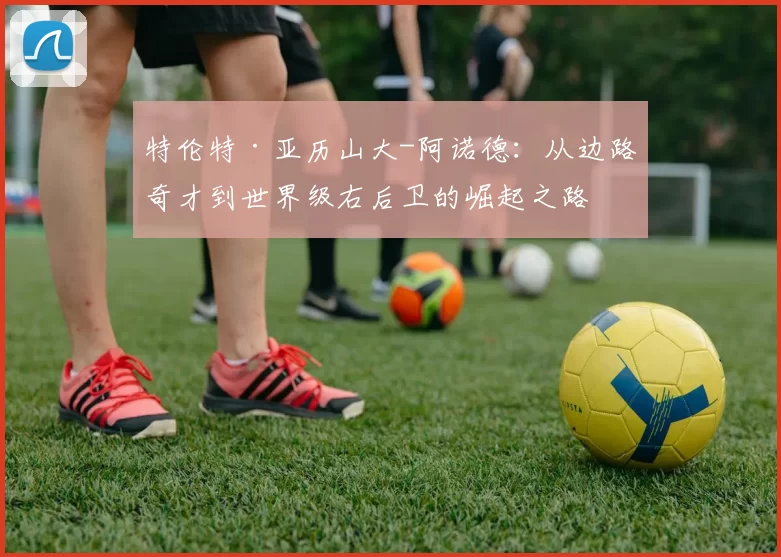 特伦特·亚历山大-阿诺德：从边路奇才到世界级右后卫的崛起之路