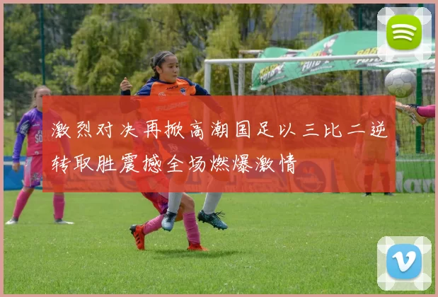 激烈对决再掀高潮国足以三比二逆转取胜震撼全场燃爆激情