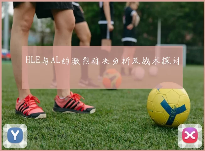 HLE与AL的激烈对决分析及战术探讨