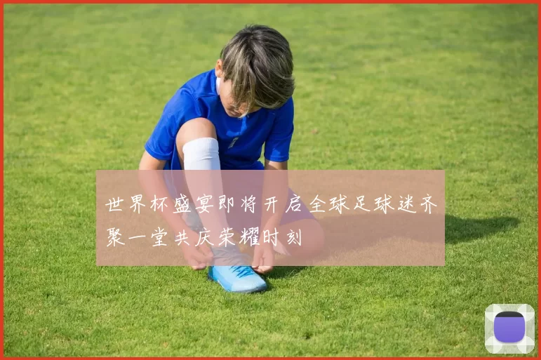 世界杯盛宴即将开启全球足球迷齐聚一堂共庆荣耀时刻