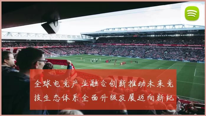 全球电竞产业融合创新推动未来竞技生态体系全面升级发展迈向新纪元
