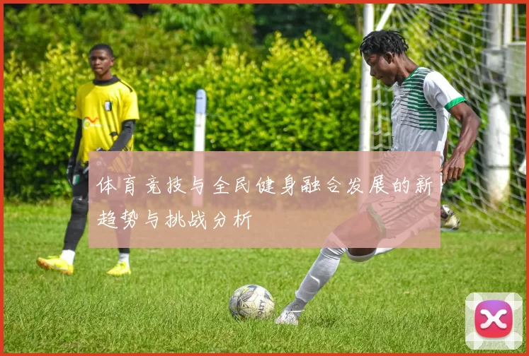 体育竞技与全民健身融合发展的新趋势与挑战分析