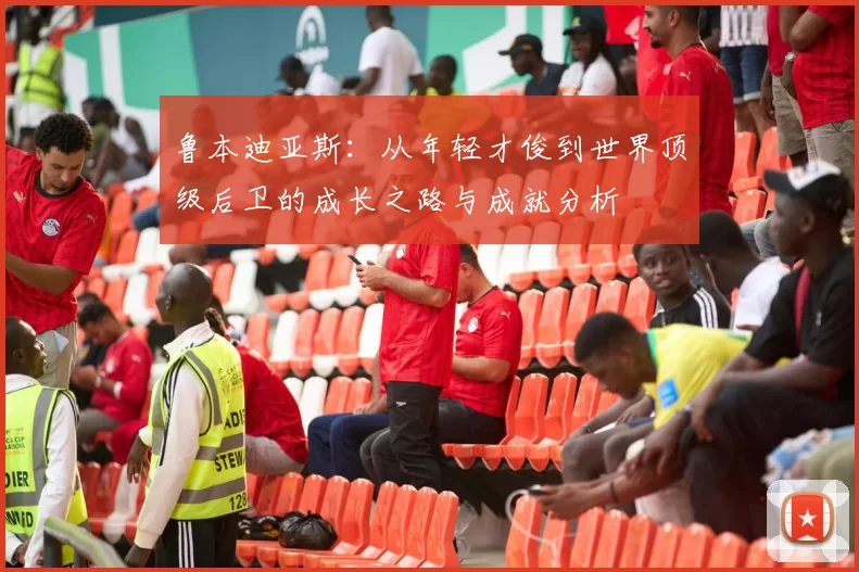 鲁本迪亚斯：从年轻才俊到世界顶级后卫的成长之路与成就分析
