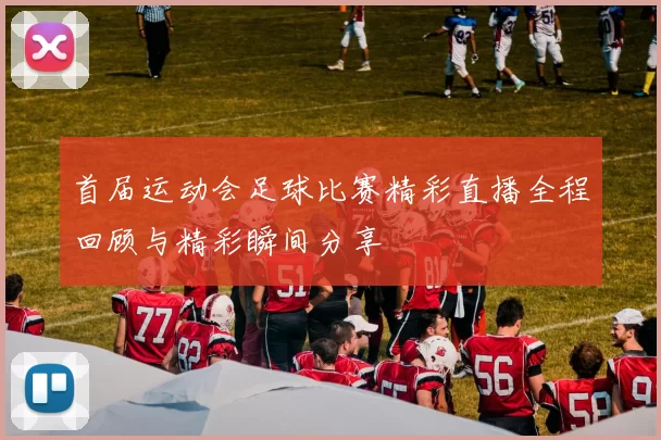 首届运动会足球比赛精彩直播全程回顾与精彩瞬间分享