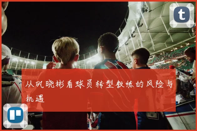 从巩晓彬看球员转型教练的风险与机遇