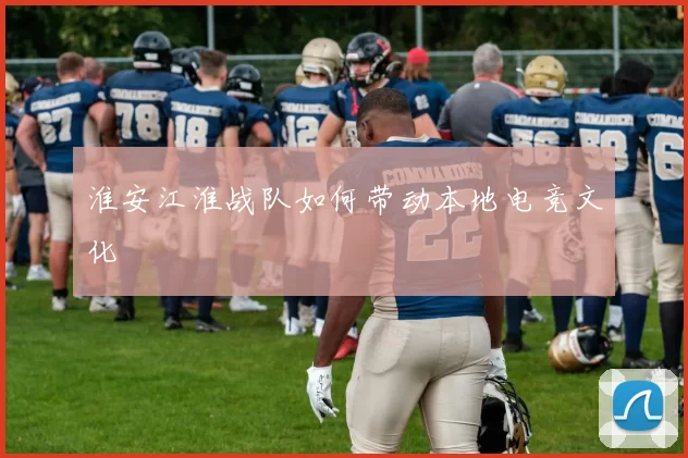 淮安江淮战队如何带动本地电竞文化