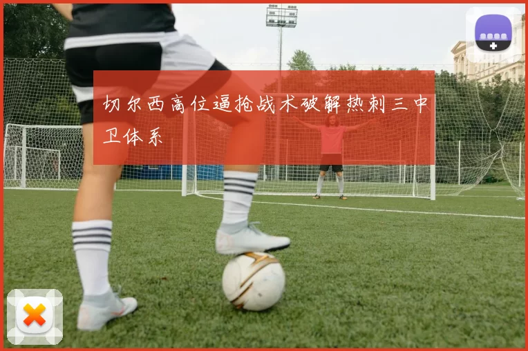 切尔西高位逼抢战术破解热刺三中卫体系
