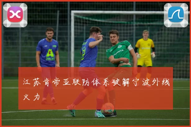 江苏肯帝亚联防体系破解宁波外线火力