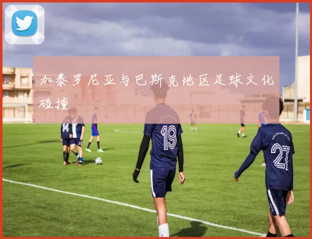 加泰罗尼亚与巴斯克地区足球文化碰撞