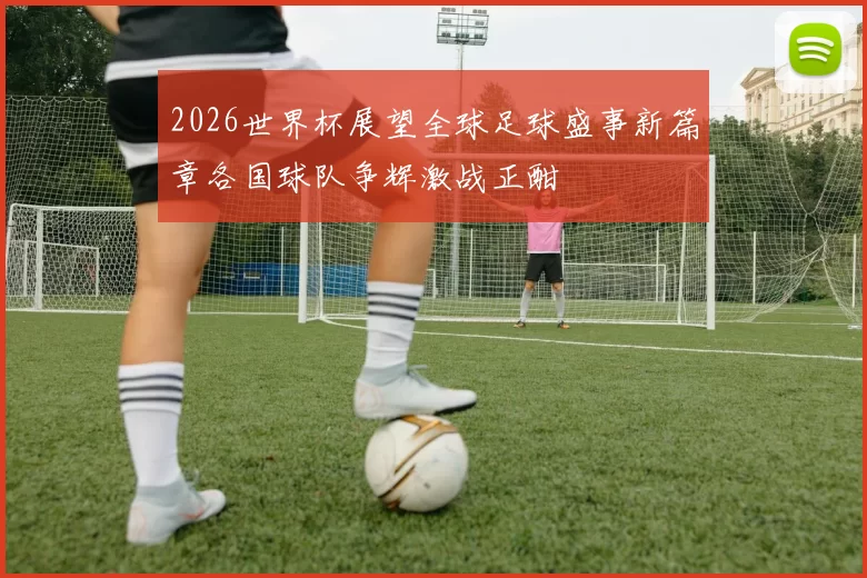 2026世界杯展望全球足球盛事新篇章各国球队争辉激战正酣
