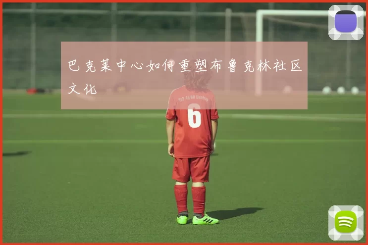 巴克莱中心如何重塑布鲁克林社区文化