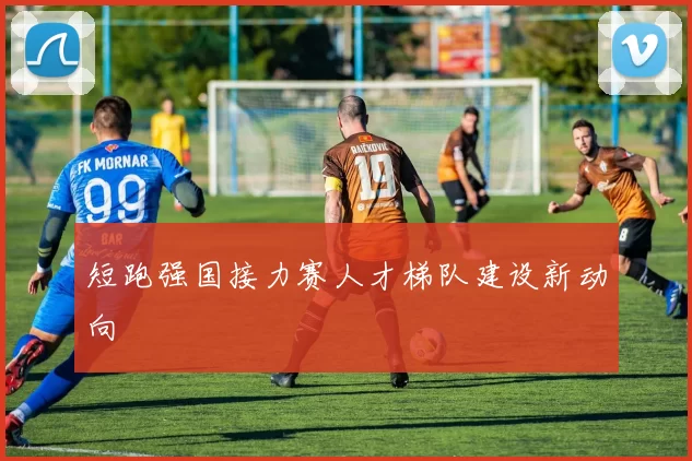 短跑强国接力赛人才梯队建设新动向