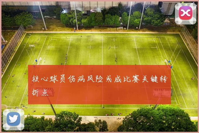 核心球员伤病风险或成比赛关键转折点