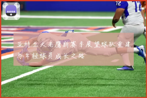 亚特兰大老鹰新赛季展望球队重建与年轻球员成长之路