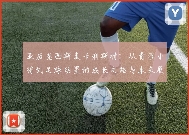 亚历克西斯麦卡利斯特：从青涩小将到足球明星的成长之路与未来展望