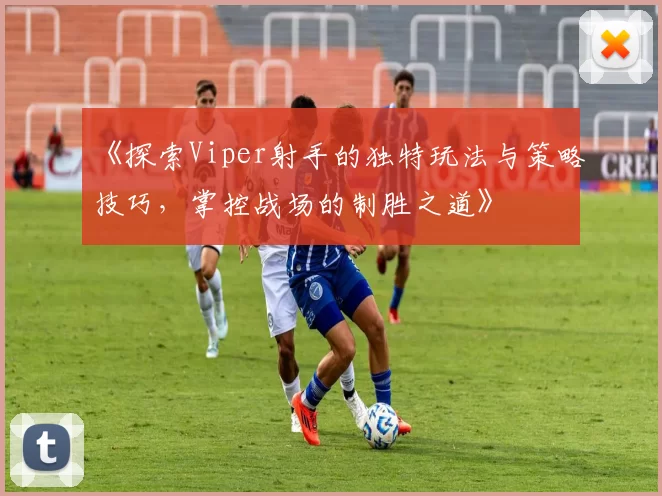 《探索Viper射手的独特玩法与策略技巧，掌控战场的制胜之道》