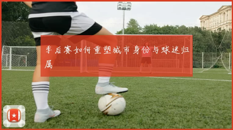 季后赛如何重塑城市身份与球迷归属