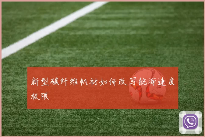 新型碳纤维帆材如何改写航海速度极限