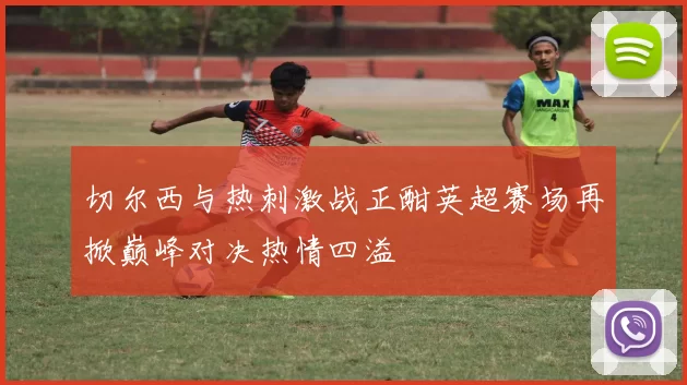 切尔西与热刺激战正酣英超赛场再掀巅峰对决热情四溢